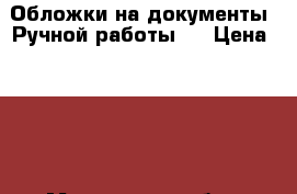 Обложки на документы “Ручной работы “ › Цена ­ 250 - Московская обл., Подольский р-н, Подольск г. Подарки и сувениры » Изделия ручной работы   